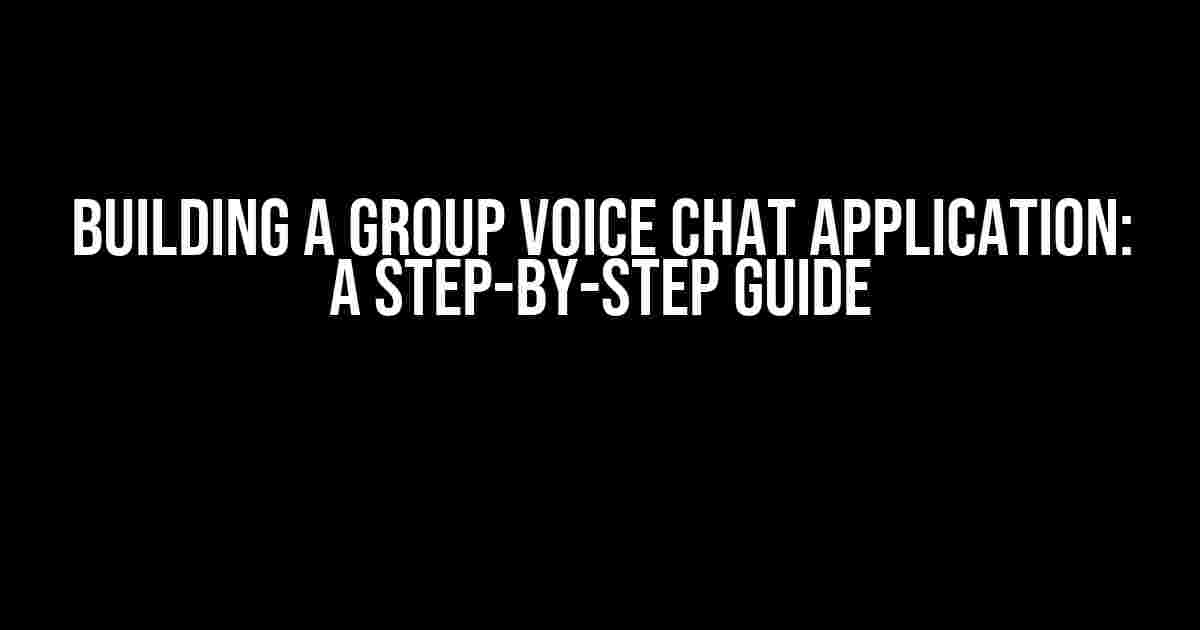 Building a Group Voice Chat Application: A Step-by-Step Guide