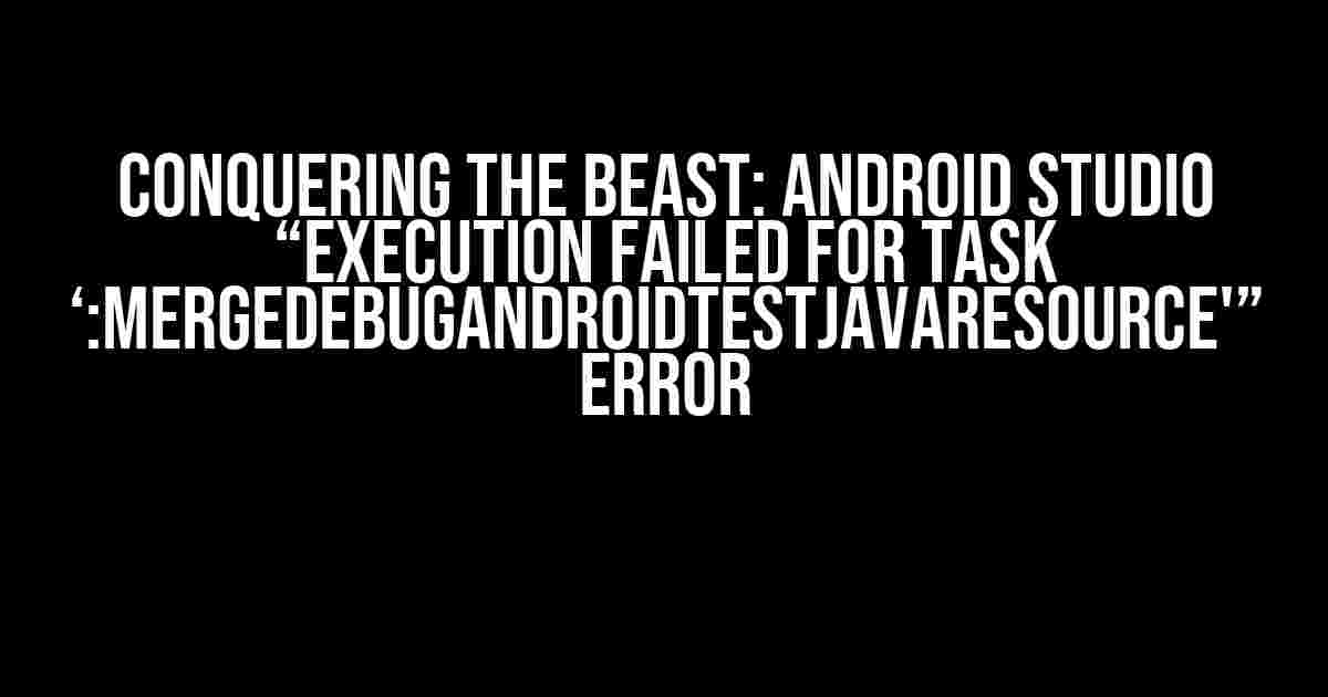 Conquering the Beast: Android Studio “Execution failed for task ‘:mergeDebugAndroidTestJavaResource'” Error