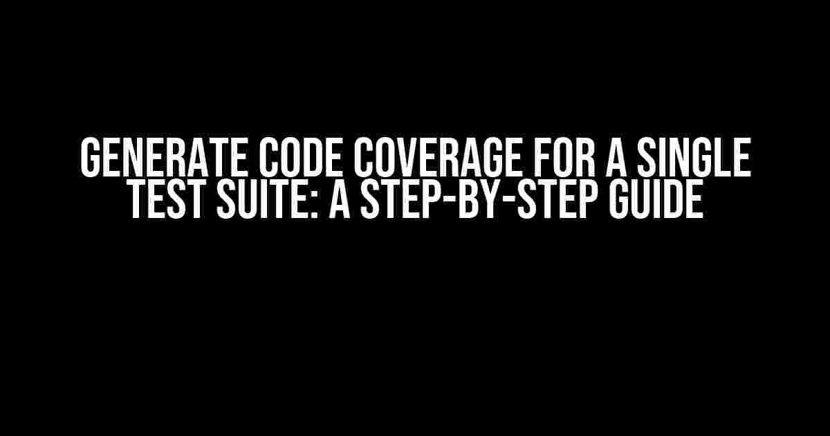 Generate Code Coverage for a Single Test Suite: A Step-by-Step Guide