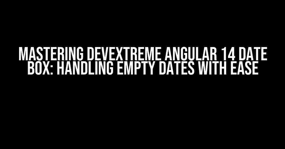 Mastering Devextreme Angular 14 Date Box: Handling Empty Dates with Ease