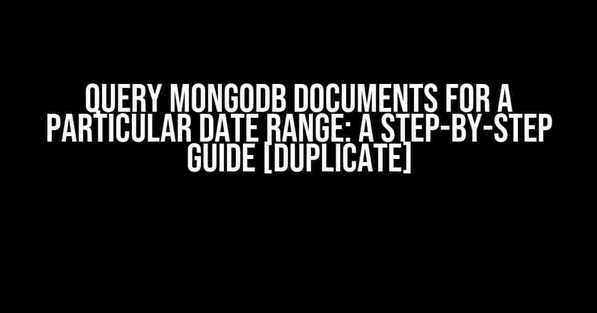 Query MongoDB documents for a particular date range: A Step-by-Step Guide [Duplicate]