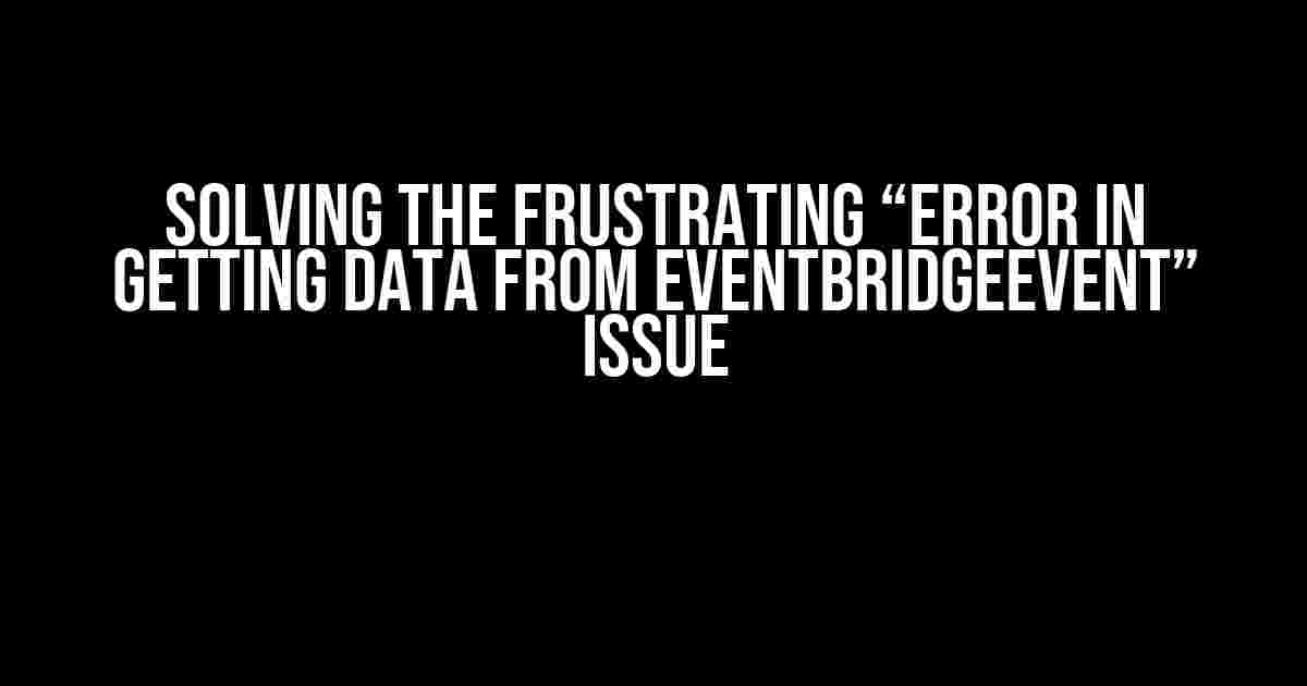 Solving the Frustrating “Error in getting data from EventBridgeEvent” Issue