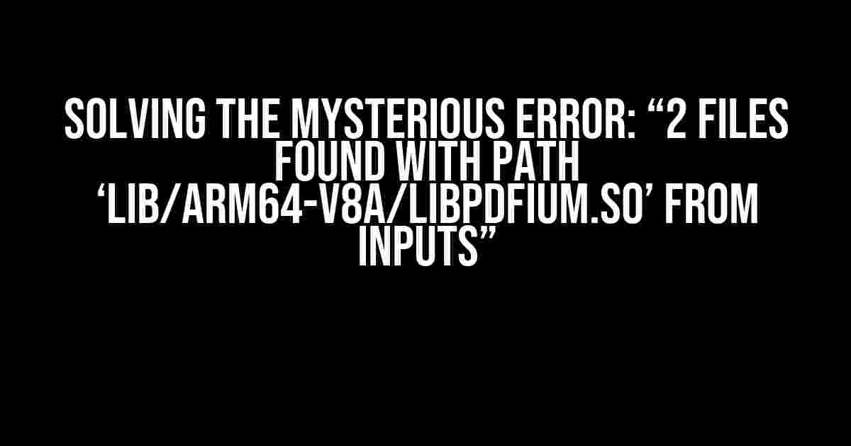 Solving the Mysterious Error: “2 files found with path ‘lib/arm64-v8a/libpdfium.so’ from inputs”