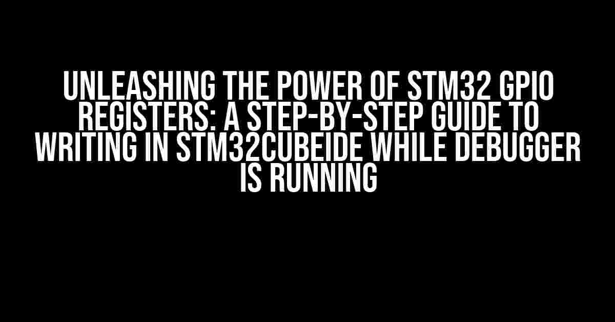 Unleashing the Power of STM32 GPIO Registers: A Step-by-Step Guide to Writing in STM32CubeIDE while Debugger is Running